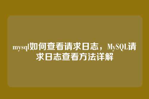mysql如何查看请求日志,MySQL请求日志查看方法详解