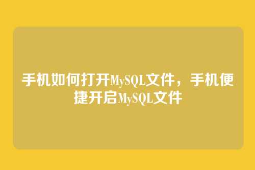 手机如何打开MySQL文件，手机便捷开启MySQL文件