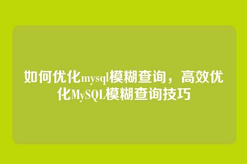 如何优化mysql模糊查询,高效优化MySQL模糊查询技巧