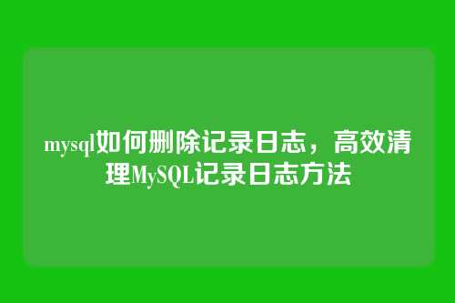 mysql如何删除记录日志,高效清理MySQL记录日志方法