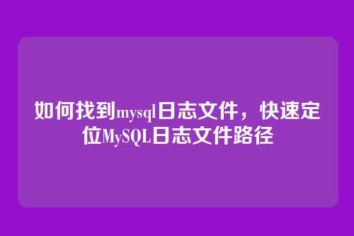 如何找到mysql日志文件，快速定位MySQL日志文件路径