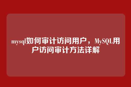 mysql如何审计访问用户,MySQL用户访问审计方法详解