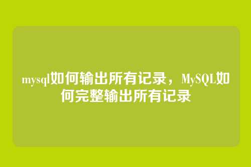 mysql如何输出所有记录,MySQL如何完整输出所有记录