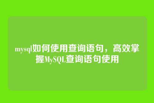 mysql如何使用查询语句,高效掌握MySQL查询语句使用
