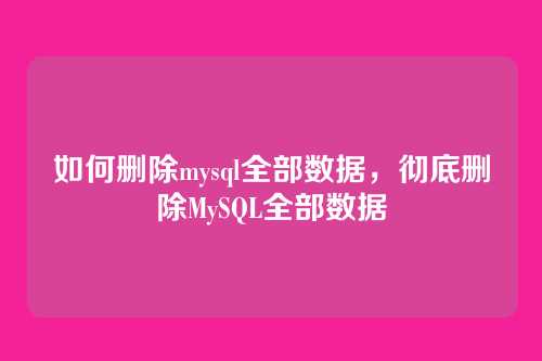 如何删除mysql全部数据,彻底删除MySQL全部数据