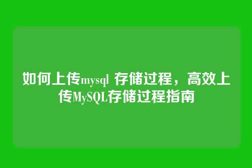 如何上传mysql 存储过程,高效上传MySQL存储过程指南