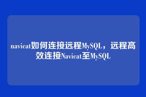 navicat如何连接远程MySQL,远程高效连接Navicat至MySQL