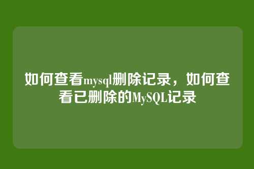 如何查看mysql删除记录,如何查看已删除的MySQL记录