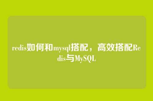 redis如何和mysql搭配，高效搭配Redis与MySQL