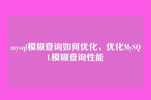 mysql模糊查询如何优化,优化MySQL模糊查询性能