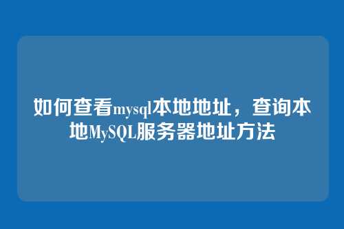 如何查看mysql本地地址,查询本地MySQL服务器地址方法