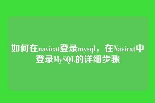 如何在navicat登录mysql,在Navicat中登录MySQL的详细步骤