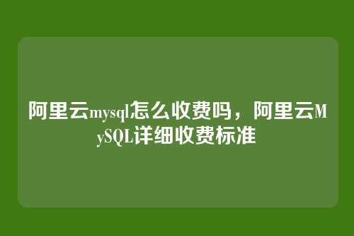 阿里云mysql怎么收费吗,阿里云MySQL详细收费标准