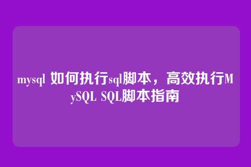 mysql 如何执行sql脚本,高效执行MySQL SQL脚本指南
