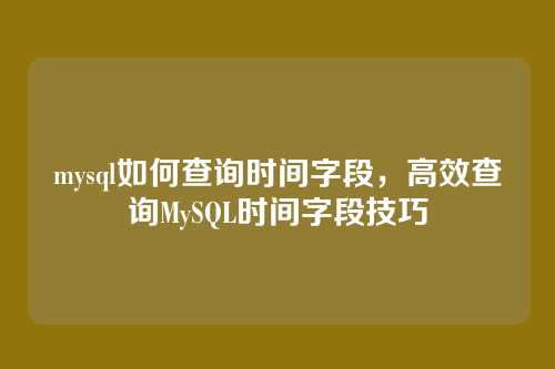 mysql如何查询时间字段,高效查询MySQL时间字段技巧