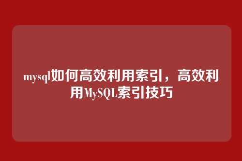 mysql如何高效利用索引,高效利用MySQL索引技巧
