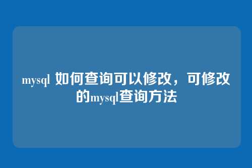 mysql 如何查询可以修改,可修改的mysql查询方法