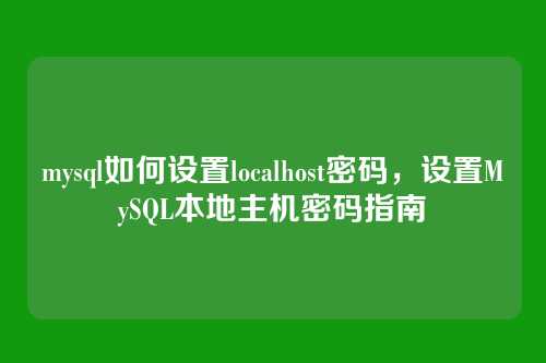 mysql如何设置localhost密码,设置MySQL本地主机密码指南