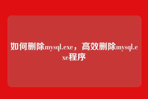 如何删除mysql.exe,高效删除mysql.exe程序
