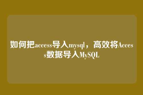 如何把access导入mysql,高效将Access数据导入MySQL