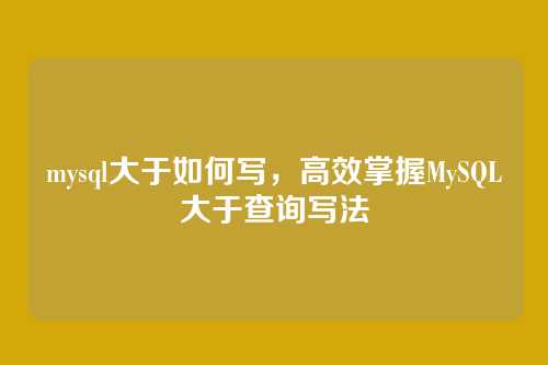 mysql大于如何写,高效掌握MySQL大于查询写法