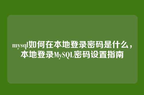 mysql如何在本地登录密码是什么，本地登录MySQL密码设置指南