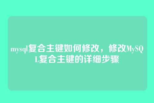 mysql复合主键如何修改,修改MySQL复合主键的详细步骤