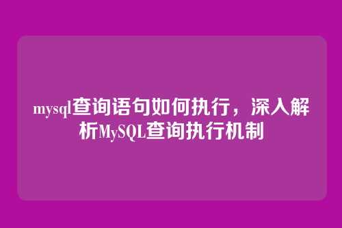 mysql查询语句如何执行,深入解析MySQL查询执行机制