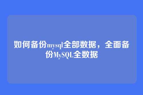 如何备份mysql全部数据,全面备份MySQL全数据