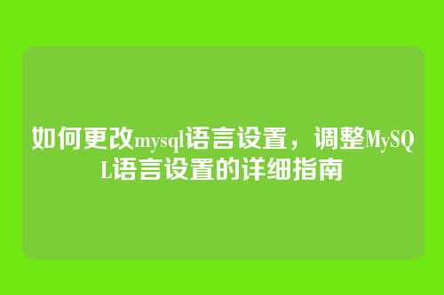 如何更改mysql语言设置,调整MySQL语言设置的详细指南