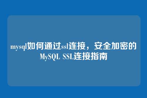 mysql如何通过ssl连接,安全加密的MySQL SSL连接指南