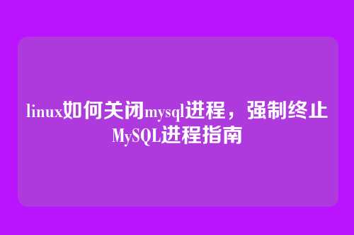 linux如何关闭mysql进程,强制终止MySQL进程指南