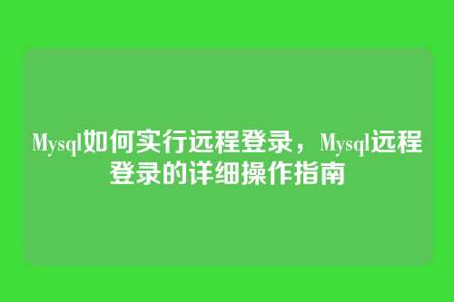Mysql如何实行远程登录,Mysql远程登录的详细操作指南