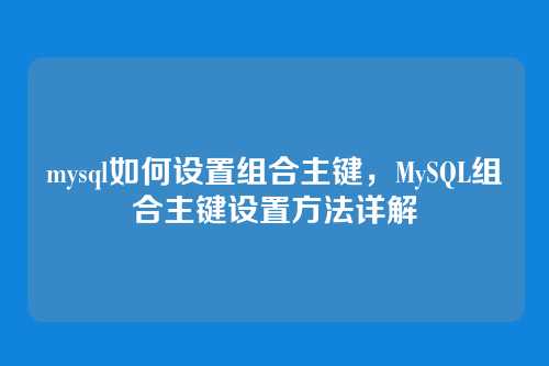 mysql如何设置组合主键,MySQL组合主键设置方法详解