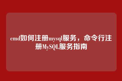 cmd如何注册mysql服务,命令行注册MySQL服务指南