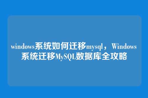 windows系统如何迁移mysql,Windows系统迁移MySQL数据库全攻略