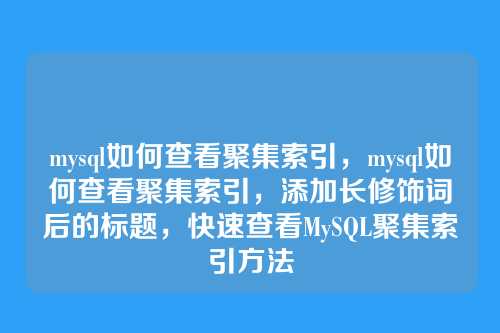 mysql如何查看聚集索引,mysql如何查看聚集索引,添加长修饰词后的标题,快速查看MySQL聚集索引方法