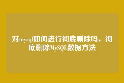 对mysql如何进行彻底删除吗,彻底删除MySQL数据方法