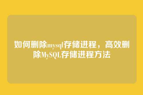 如何删除mysql存储进程,高效删除MySQL存储进程方法