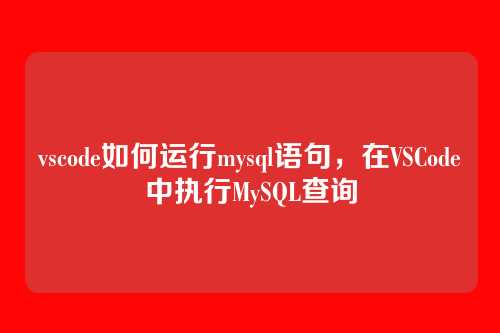 vscode如何运行mysql语句,在VSCode中执行MySQL查询
