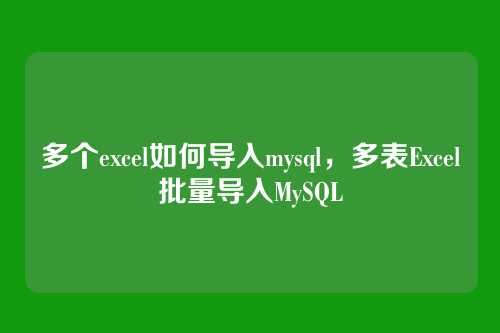 多个excel如何导入mysql，多表Excel批量导入MySQL