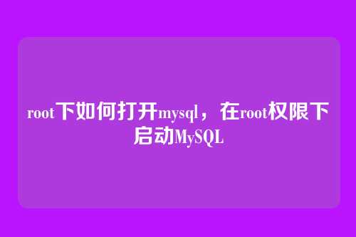 root下如何打开mysql,在root权限下启动MySQL