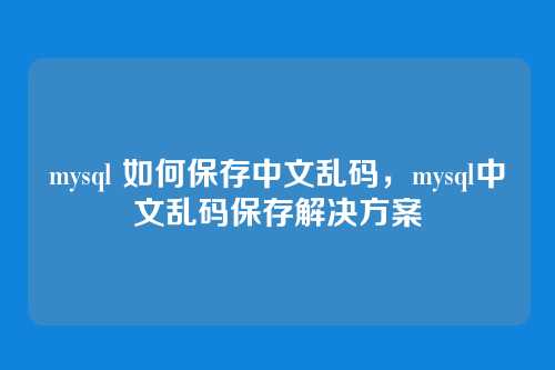 mysql 如何保存中文乱码,mysql中文乱码保存解决方案