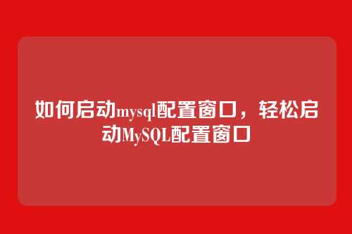 如何启动mysql配置窗口,轻松启动MySQL配置窗口
