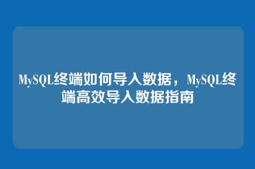 MySQL终端如何导入数据,MySQL终端高效导入数据指南