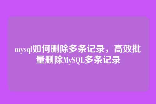 mysql如何删除多条记录，高效批量删除MySQL多条记录