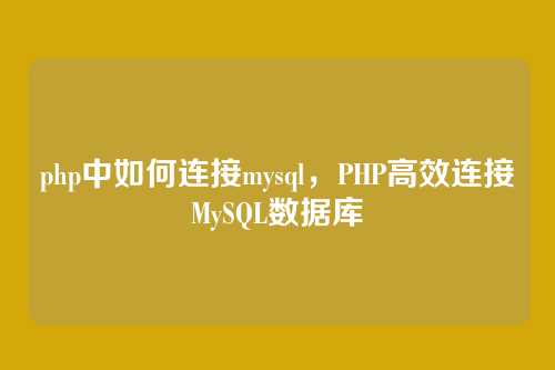 php中如何连接mysql，PHP高效连接MySQL数据库