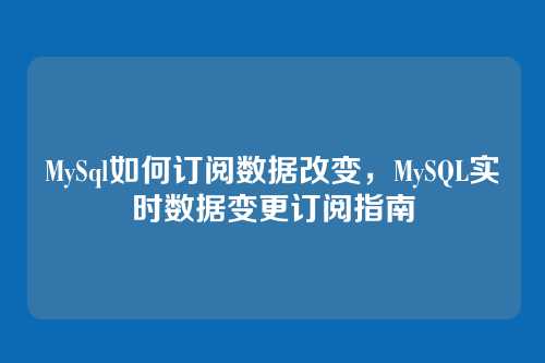 MySql如何订阅数据改变,MySQL实时数据变更订阅指南