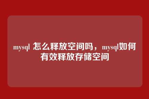 mysql 怎么释放空间吗,mysql如何有效释放存储空间