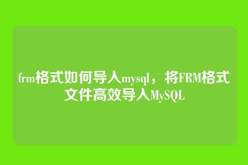 frm格式如何导入mysql,将FRM格式文件高效导入MySQL
